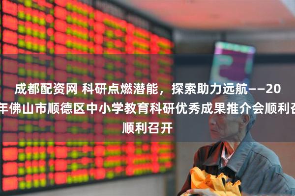 成都配资网 科研点燃潜能，探索助力远航——2025年佛山市顺德区中小学教育科研优秀成果推介会顺利召开