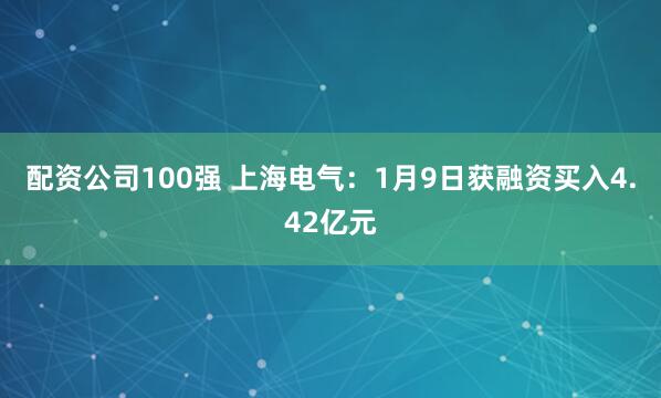 配资公司100强 上海电气：1月9日获融资买入4.42亿元