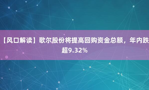 【风口解读】歌尔股份将提高回购资金总额，年内跌超9.32%