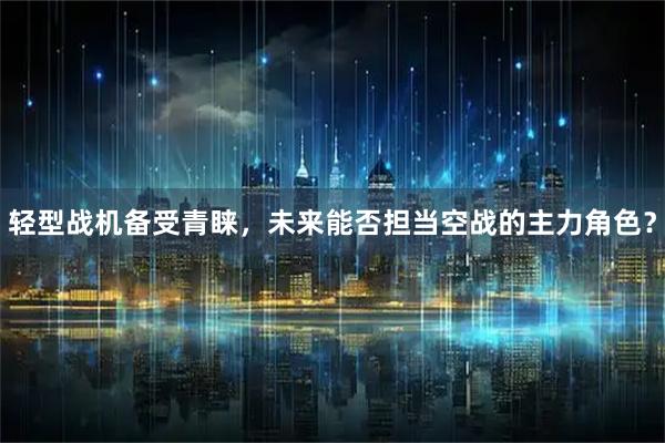 轻型战机备受青睐，未来能否担当空战的主力角色？