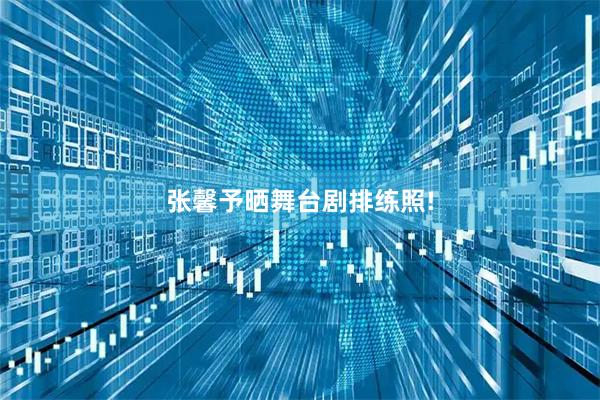 张馨予晒舞台剧排练照!