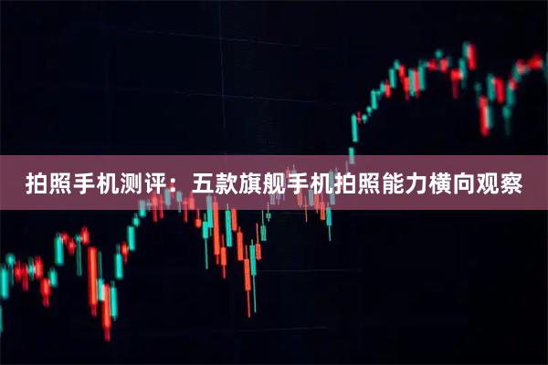 拍照手机测评:五款旗舰手机拍照能力横向观察