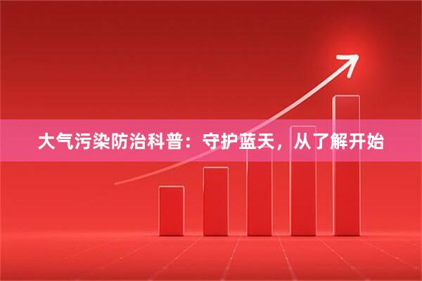 大气污染防治科普：守护蓝天，从了解开始