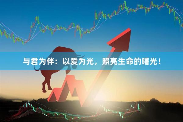 与君为伴：以爱为光，照亮生命的曙光！