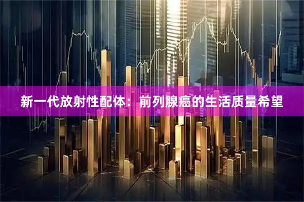 新一代放射性配体：前列腺癌的生活质量希望