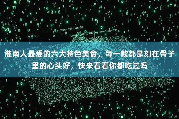 淮南人最爱的六大特色美食，每一款都是刻在骨子里的心头好，快来看看你都吃过吗