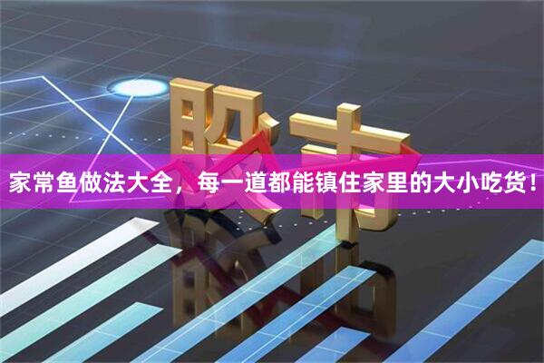 家常鱼做法大全，每一道都能镇住家里的大小吃货！