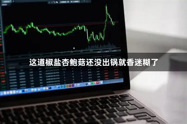 这道椒盐杏鲍菇还没出锅就香迷糊了