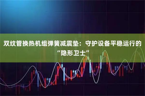 双纹管换热机组弹簧减震垫：守护设备平稳运行的“隐形卫士”