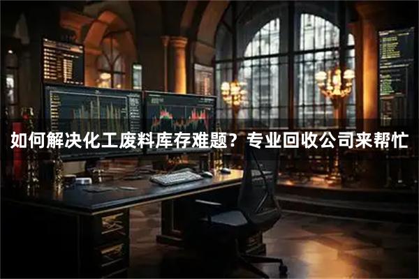 如何解决化工废料库存难题？专业回收公司来帮忙