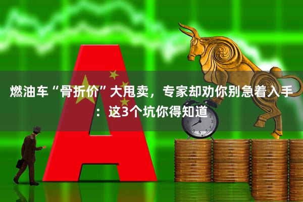 燃油车“骨折价”大甩卖，专家却劝你别急着入手：这3个坑你得知道