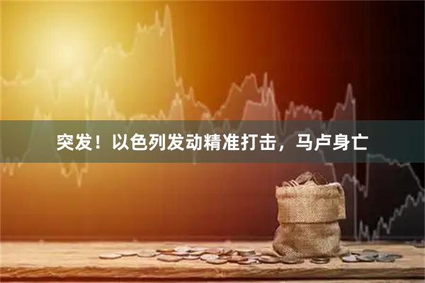 突发！以色列发动精准打击，马卢身亡