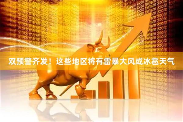 双预警齐发！这些地区将有雷暴大风或冰雹天气