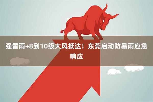 强雷雨+8到10级大风抵达！东莞启动防暴雨应急响应