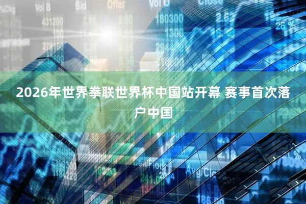 2026年世界拳联世界杯中国站开幕 赛事首次落户中国