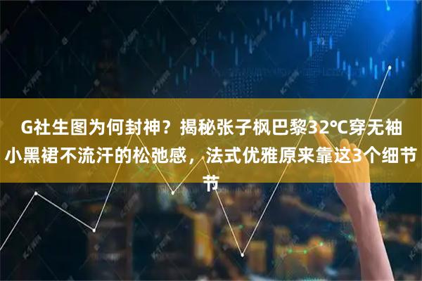 G社生图为何封神?揭秘张子枫巴黎32℃穿无袖小黑裙不流汗的松弛感,法式优雅原来靠这3个细节