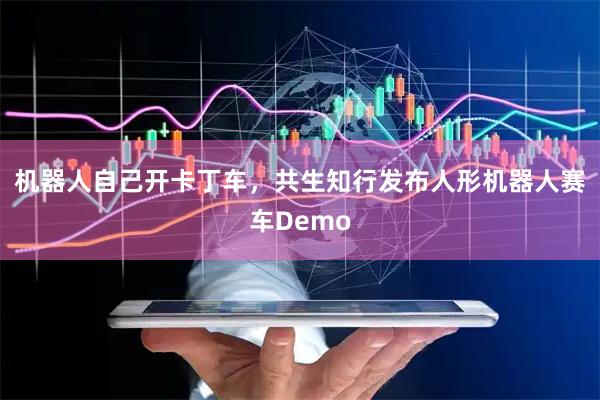机器人自己开卡丁车，共生知行发布人形机器人赛车Demo