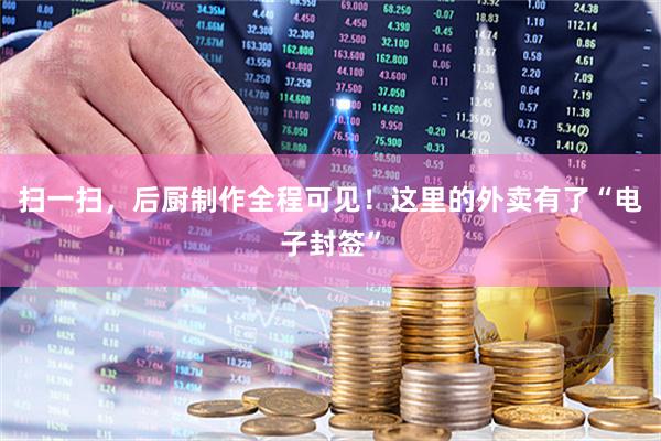 扫一扫,后厨制作全程可见!这里的外卖有了“电子封签”